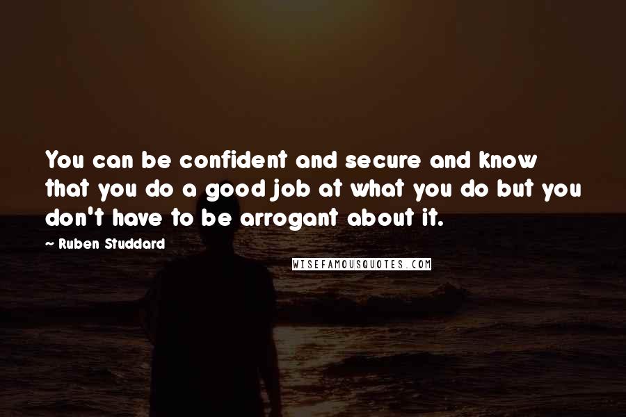 Ruben Studdard Quotes: You can be confident and secure and know that you do a good job at what you do but you don't have to be arrogant about it.