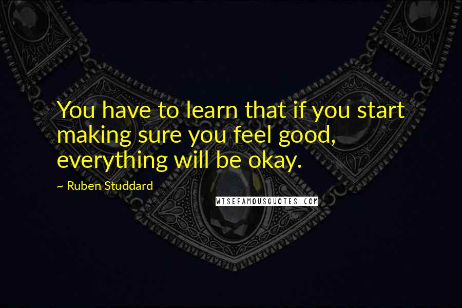 Ruben Studdard Quotes: You have to learn that if you start making sure you feel good, everything will be okay.