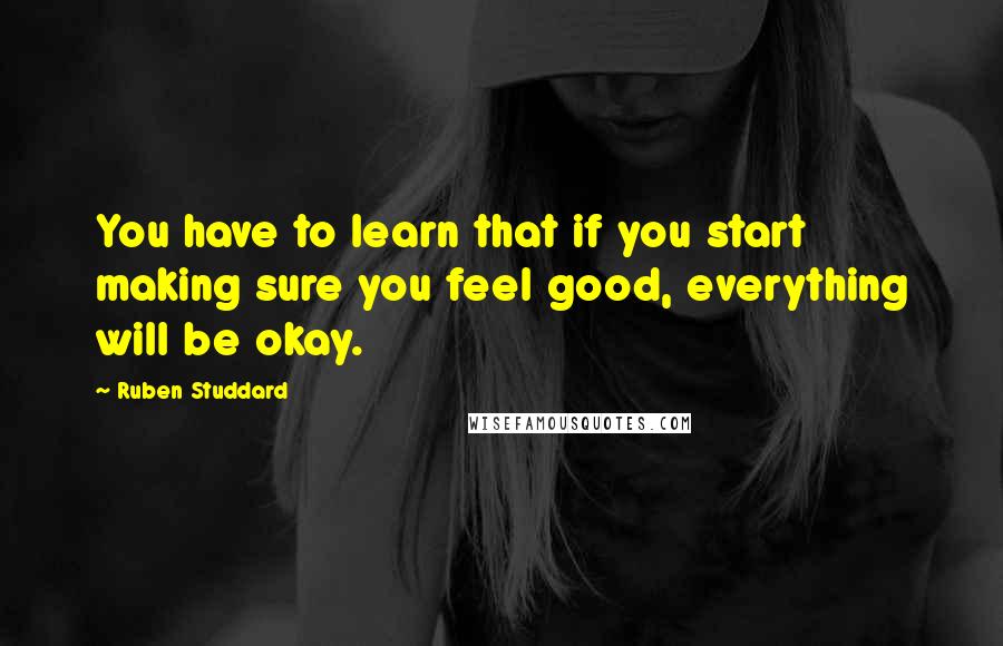 Ruben Studdard Quotes: You have to learn that if you start making sure you feel good, everything will be okay.