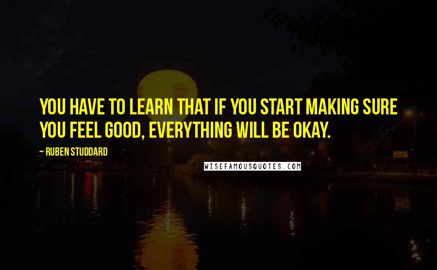 Ruben Studdard Quotes: You have to learn that if you start making sure you feel good, everything will be okay.