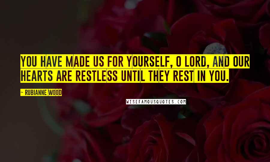 Rubianne Wood Quotes: You have made us for yourself, O Lord, and our hearts are restless until they rest in you.