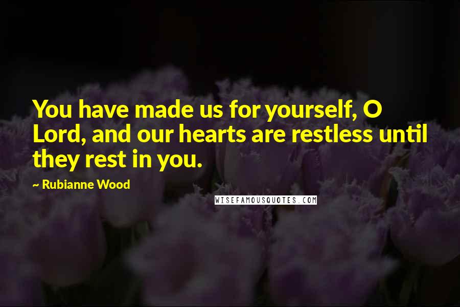 Rubianne Wood Quotes: You have made us for yourself, O Lord, and our hearts are restless until they rest in you.