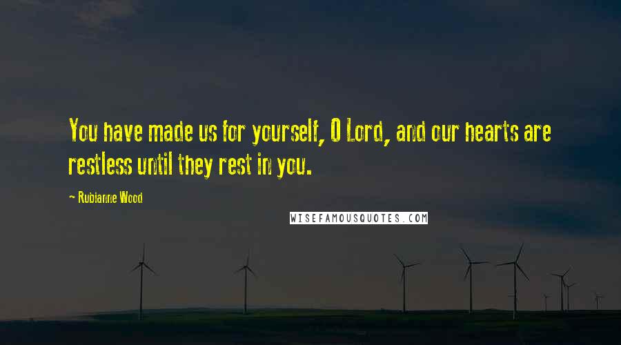 Rubianne Wood Quotes: You have made us for yourself, O Lord, and our hearts are restless until they rest in you.