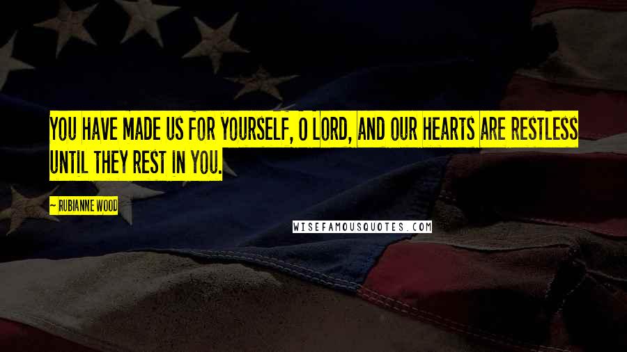 Rubianne Wood Quotes: You have made us for yourself, O Lord, and our hearts are restless until they rest in you.