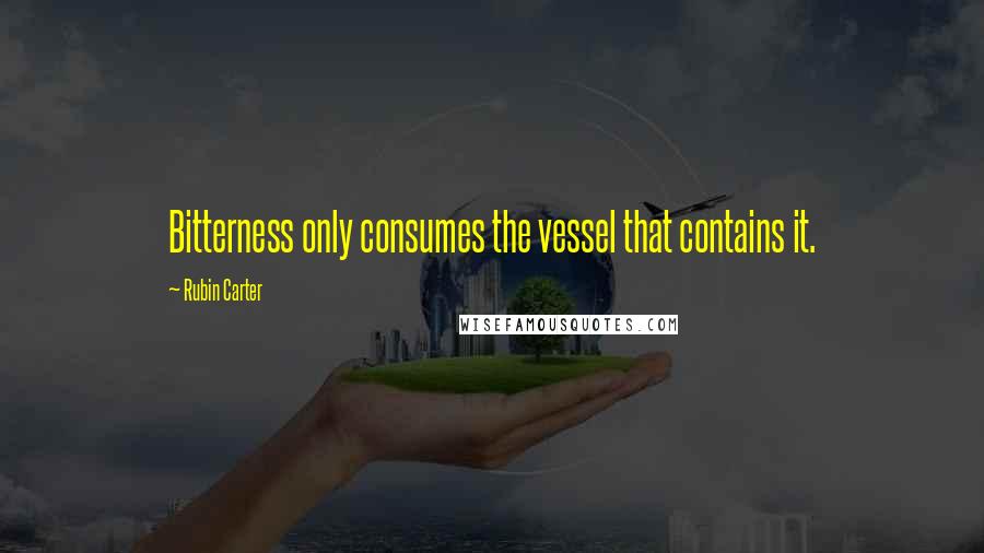 Rubin Carter Quotes: Bitterness only consumes the vessel that contains it.