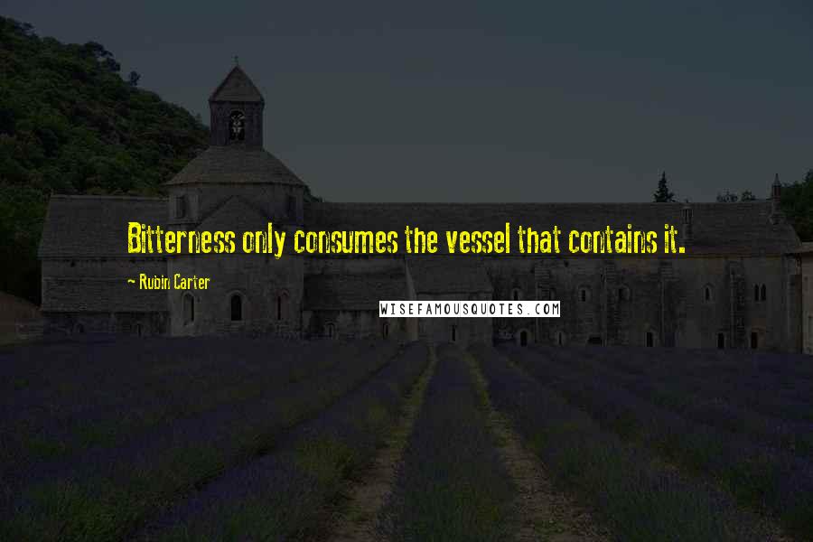 Rubin Carter Quotes: Bitterness only consumes the vessel that contains it.