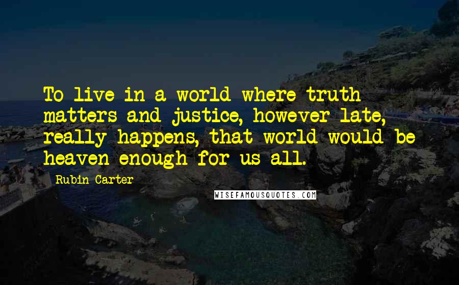 Rubin Carter Quotes: To live in a world where truth matters and justice, however late, really happens, that world would be heaven enough for us all.