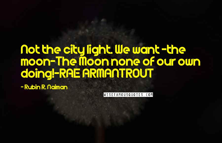 Rubin R. Naiman Quotes: Not the city light. We want -the moon-The Moon none of our own doing!-RAE ARMANTROUT