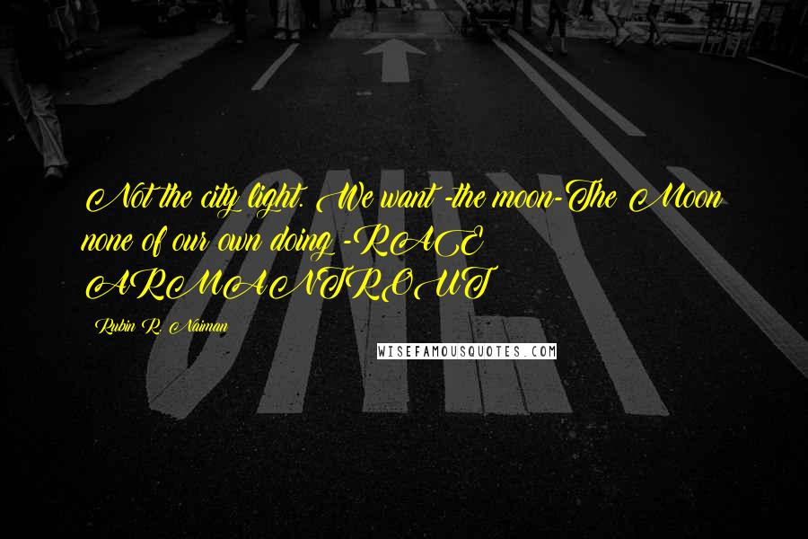 Rubin R. Naiman Quotes: Not the city light. We want -the moon-The Moon none of our own doing!-RAE ARMANTROUT