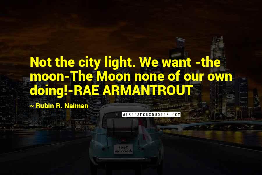 Rubin R. Naiman Quotes: Not the city light. We want -the moon-The Moon none of our own doing!-RAE ARMANTROUT