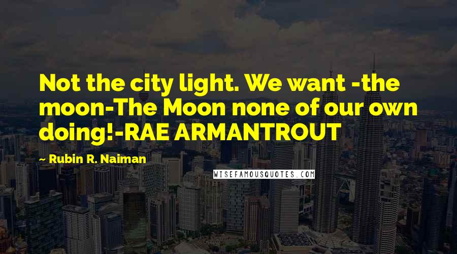 Rubin R. Naiman Quotes: Not the city light. We want -the moon-The Moon none of our own doing!-RAE ARMANTROUT