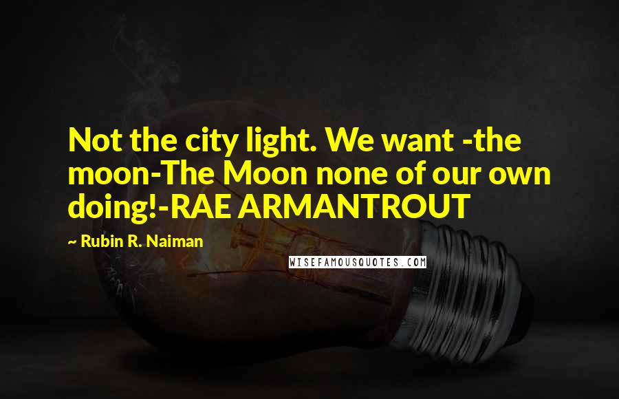 Rubin R. Naiman Quotes: Not the city light. We want -the moon-The Moon none of our own doing!-RAE ARMANTROUT