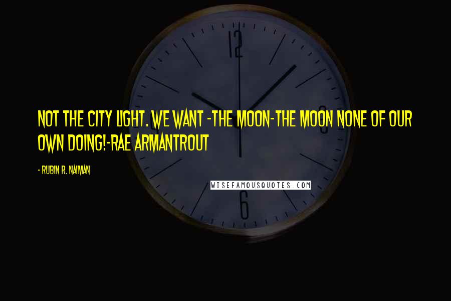 Rubin R. Naiman Quotes: Not the city light. We want -the moon-The Moon none of our own doing!-RAE ARMANTROUT