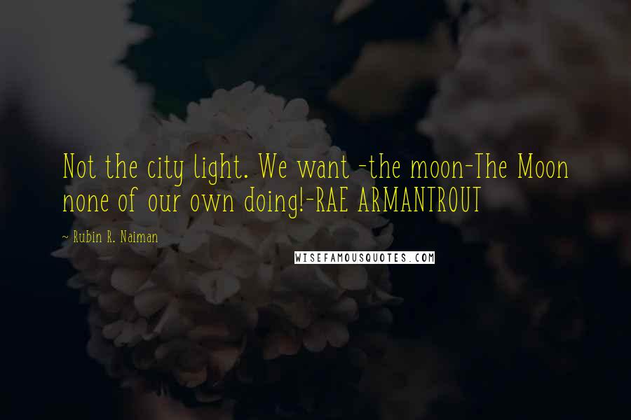 Rubin R. Naiman Quotes: Not the city light. We want -the moon-The Moon none of our own doing!-RAE ARMANTROUT