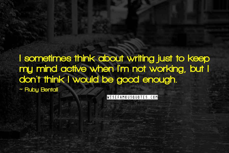 Ruby Bentall Quotes: I sometimes think about writing just to keep my mind active when I'm not working, but I don't think I would be good enough.