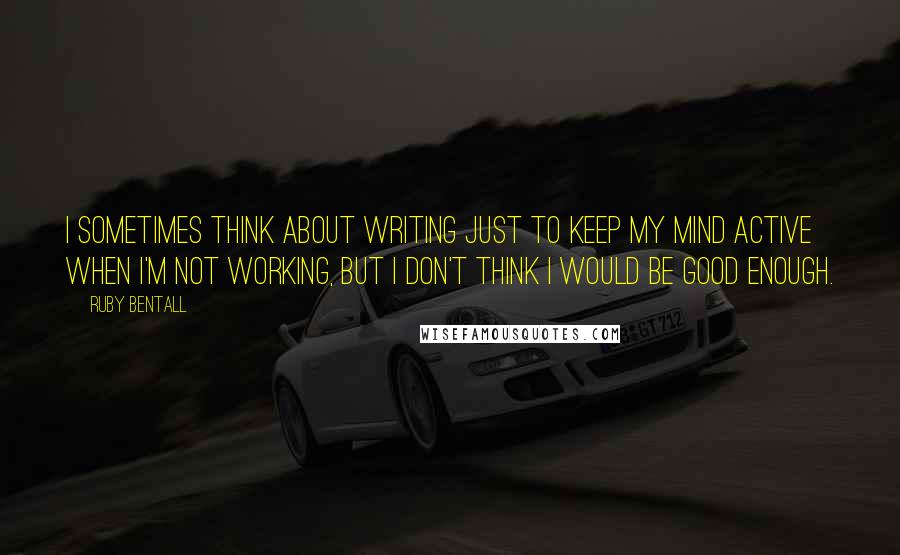 Ruby Bentall Quotes: I sometimes think about writing just to keep my mind active when I'm not working, but I don't think I would be good enough.