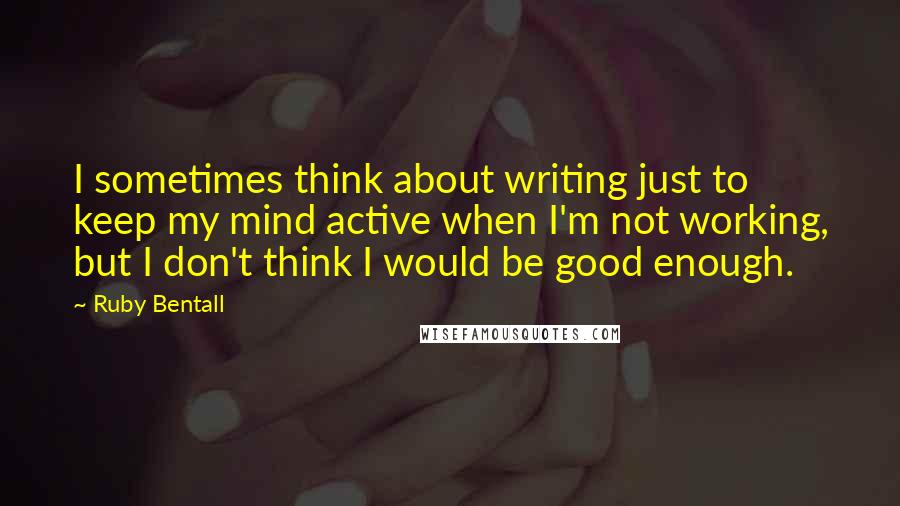 Ruby Bentall Quotes: I sometimes think about writing just to keep my mind active when I'm not working, but I don't think I would be good enough.