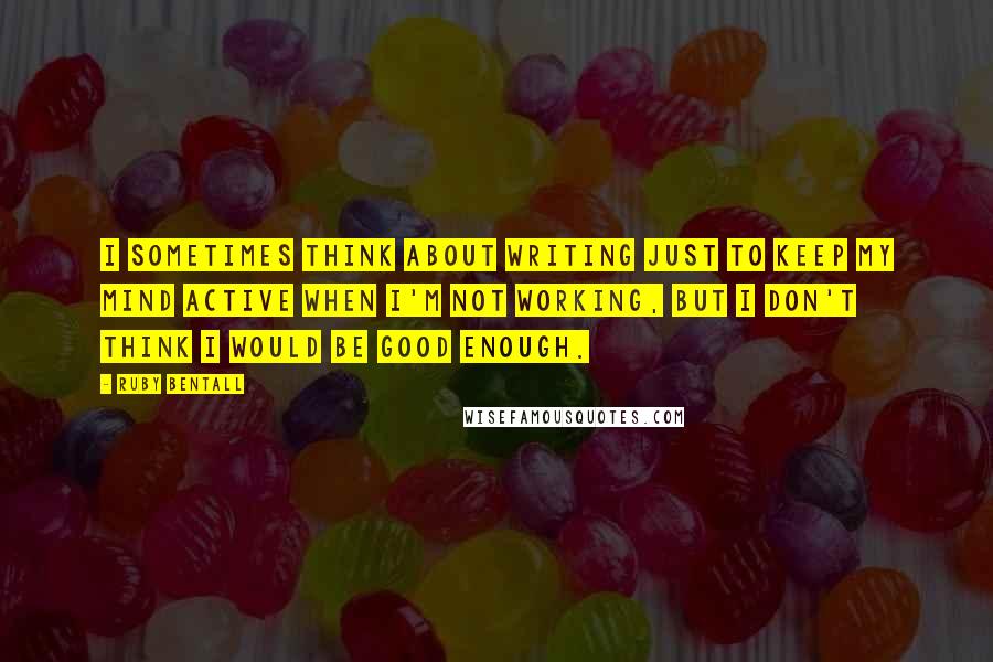 Ruby Bentall Quotes: I sometimes think about writing just to keep my mind active when I'm not working, but I don't think I would be good enough.