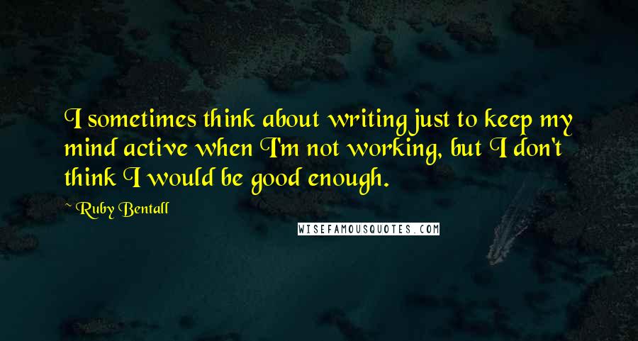 Ruby Bentall Quotes: I sometimes think about writing just to keep my mind active when I'm not working, but I don't think I would be good enough.