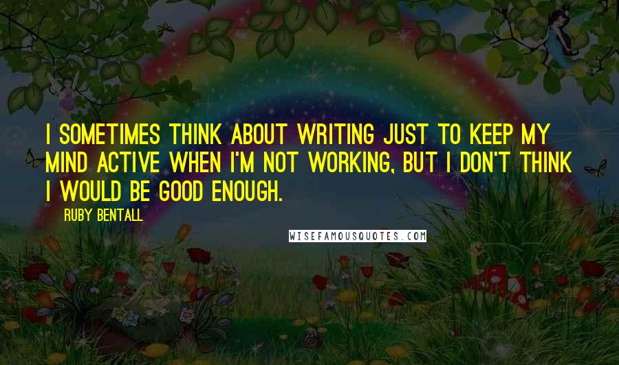 Ruby Bentall Quotes: I sometimes think about writing just to keep my mind active when I'm not working, but I don't think I would be good enough.