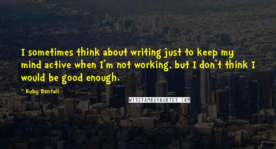 Ruby Bentall Quotes: I sometimes think about writing just to keep my mind active when I'm not working, but I don't think I would be good enough.