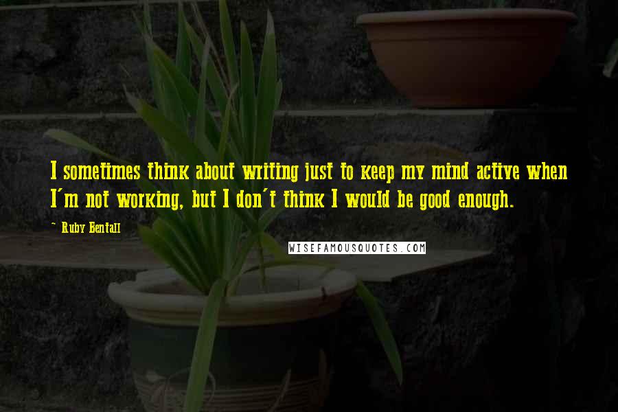 Ruby Bentall Quotes: I sometimes think about writing just to keep my mind active when I'm not working, but I don't think I would be good enough.