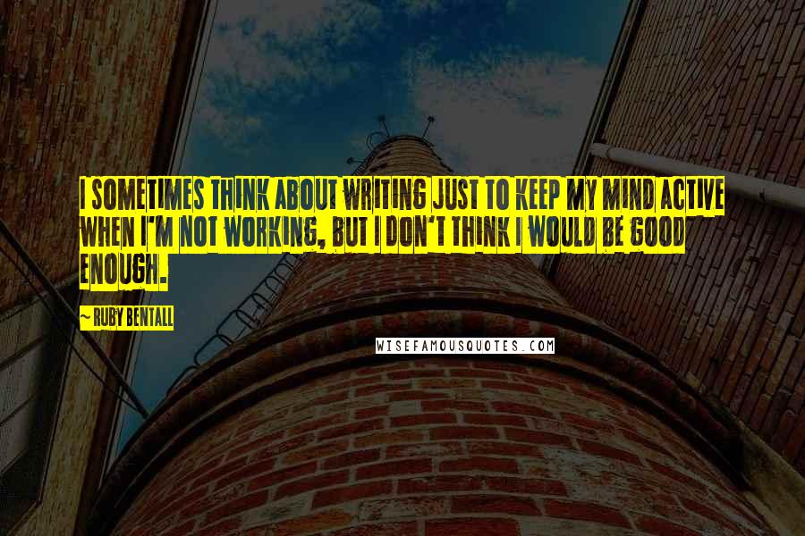 Ruby Bentall Quotes: I sometimes think about writing just to keep my mind active when I'm not working, but I don't think I would be good enough.