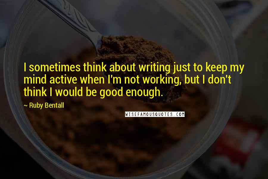 Ruby Bentall Quotes: I sometimes think about writing just to keep my mind active when I'm not working, but I don't think I would be good enough.