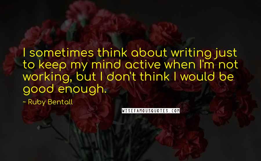 Ruby Bentall Quotes: I sometimes think about writing just to keep my mind active when I'm not working, but I don't think I would be good enough.