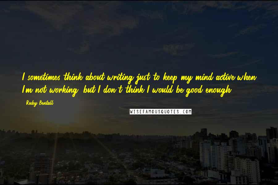 Ruby Bentall Quotes: I sometimes think about writing just to keep my mind active when I'm not working, but I don't think I would be good enough.