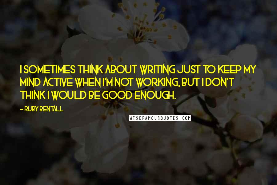 Ruby Bentall Quotes: I sometimes think about writing just to keep my mind active when I'm not working, but I don't think I would be good enough.