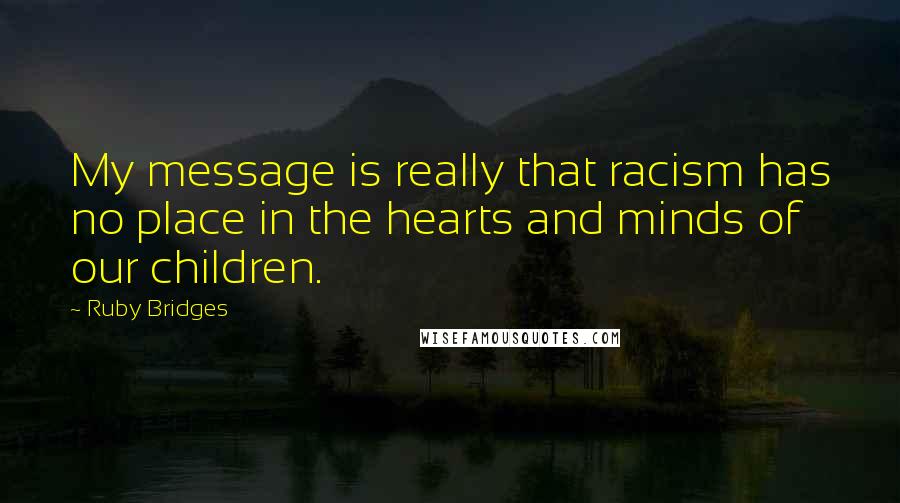 Ruby Bridges Quotes: My message is really that racism has no place in the hearts and minds of our children.