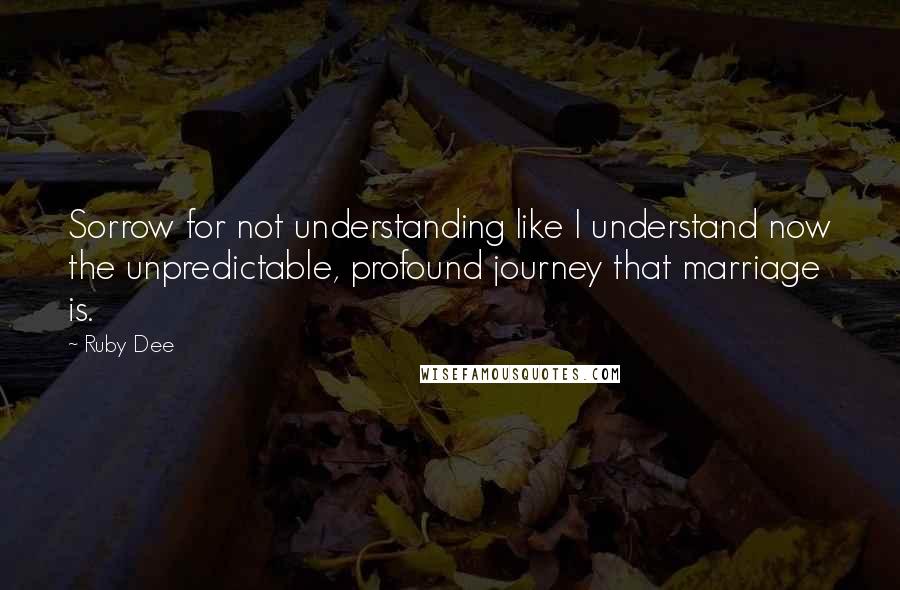 Ruby Dee Quotes: Sorrow for not understanding like I understand now the unpredictable, profound journey that marriage is.
