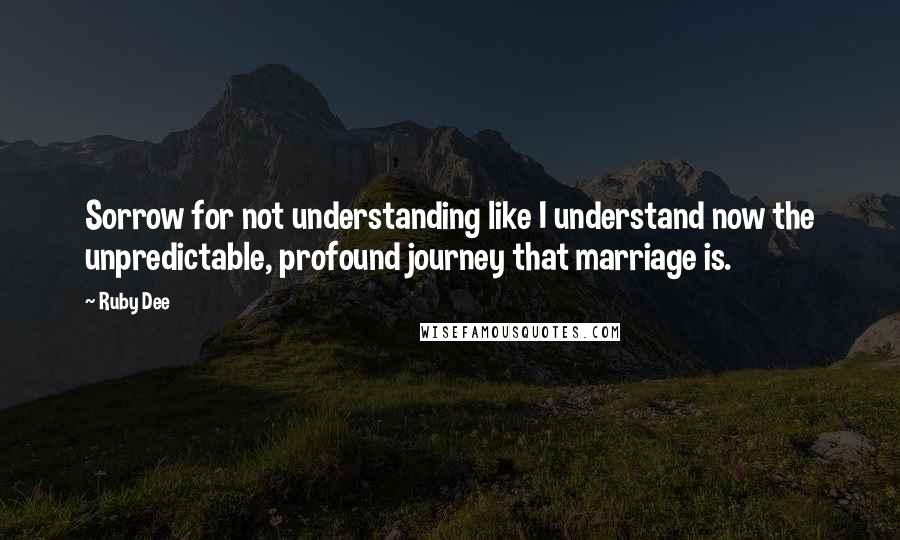 Ruby Dee Quotes: Sorrow for not understanding like I understand now the unpredictable, profound journey that marriage is.