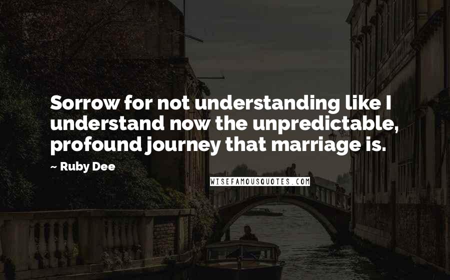 Ruby Dee Quotes: Sorrow for not understanding like I understand now the unpredictable, profound journey that marriage is.