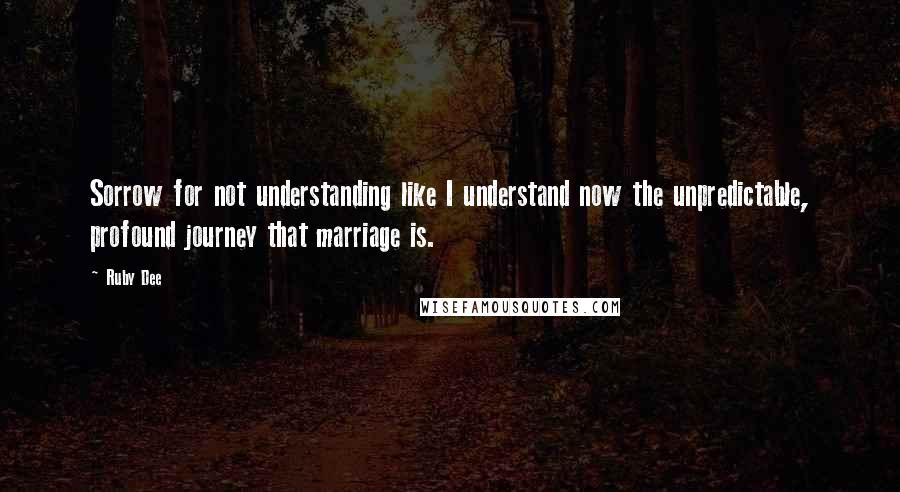 Ruby Dee Quotes: Sorrow for not understanding like I understand now the unpredictable, profound journey that marriage is.