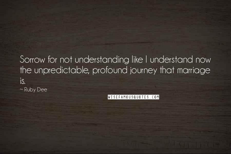 Ruby Dee Quotes: Sorrow for not understanding like I understand now the unpredictable, profound journey that marriage is.