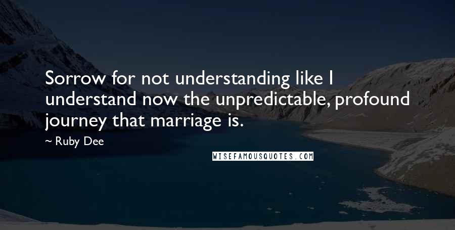 Ruby Dee Quotes: Sorrow for not understanding like I understand now the unpredictable, profound journey that marriage is.