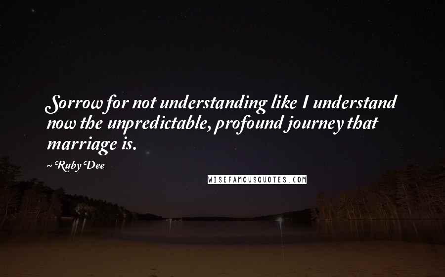 Ruby Dee Quotes: Sorrow for not understanding like I understand now the unpredictable, profound journey that marriage is.