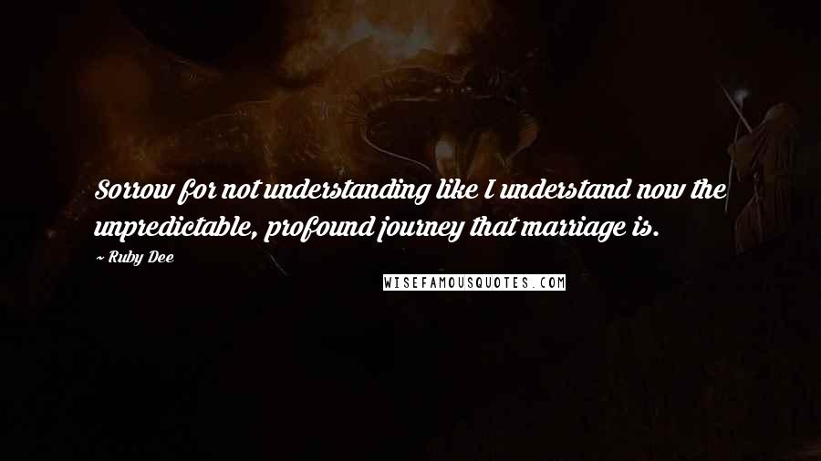 Ruby Dee Quotes: Sorrow for not understanding like I understand now the unpredictable, profound journey that marriage is.