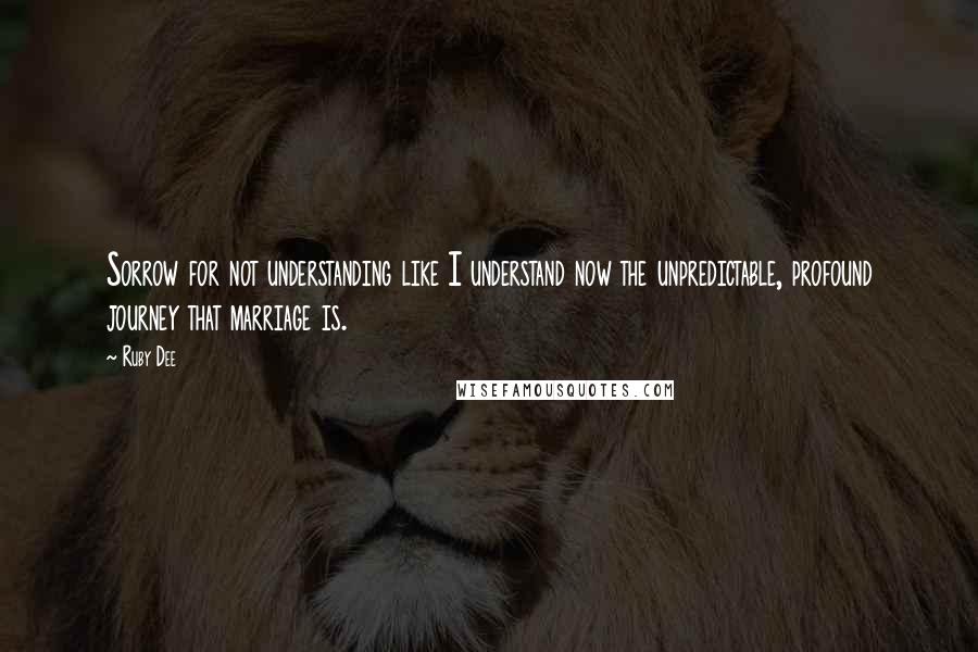 Ruby Dee Quotes: Sorrow for not understanding like I understand now the unpredictable, profound journey that marriage is.