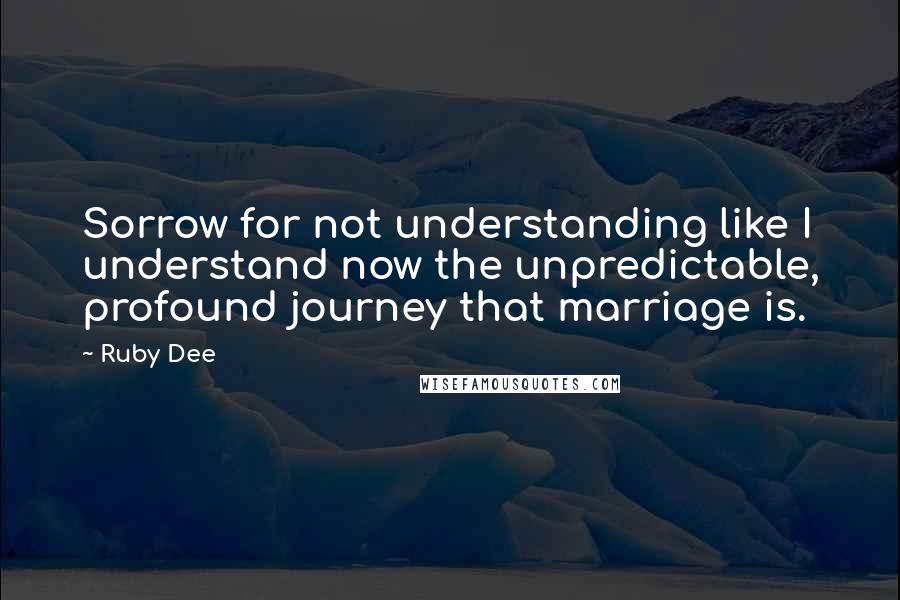 Ruby Dee Quotes: Sorrow for not understanding like I understand now the unpredictable, profound journey that marriage is.