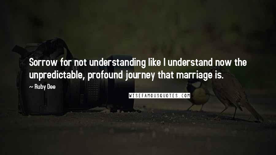 Ruby Dee Quotes: Sorrow for not understanding like I understand now the unpredictable, profound journey that marriage is.