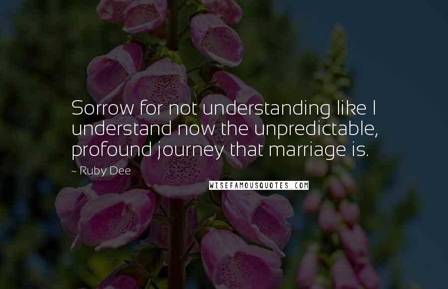 Ruby Dee Quotes: Sorrow for not understanding like I understand now the unpredictable, profound journey that marriage is.