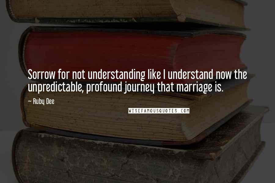 Ruby Dee Quotes: Sorrow for not understanding like I understand now the unpredictable, profound journey that marriage is.