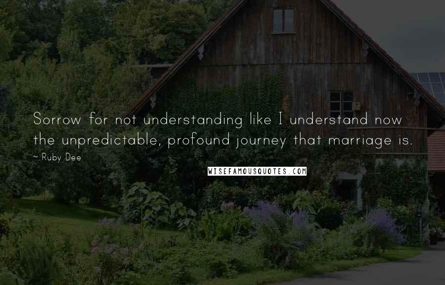 Ruby Dee Quotes: Sorrow for not understanding like I understand now the unpredictable, profound journey that marriage is.