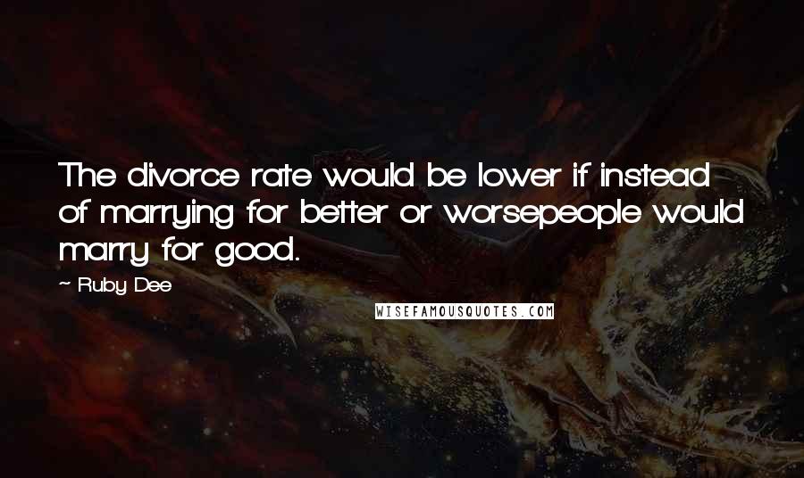 Ruby Dee Quotes: The divorce rate would be lower if instead of marrying for better or worsepeople would marry for good.