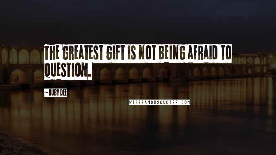 Ruby Dee Quotes: The greatest gift is not being afraid to question.