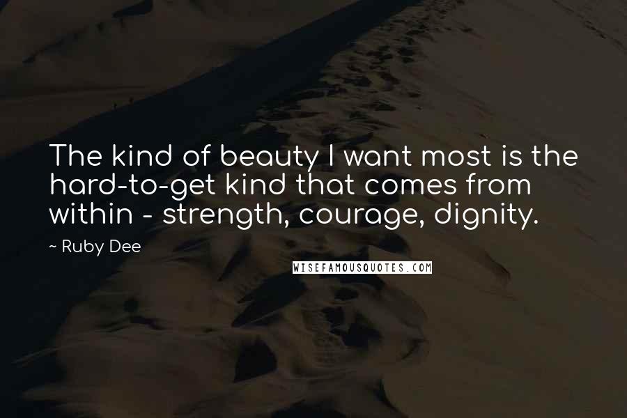 Ruby Dee Quotes: The kind of beauty I want most is the hard-to-get kind that comes from within - strength, courage, dignity.