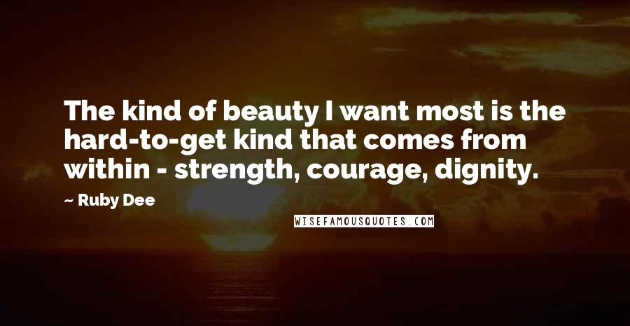 Ruby Dee Quotes: The kind of beauty I want most is the hard-to-get kind that comes from within - strength, courage, dignity.